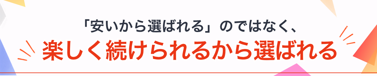 安いから選ばれるのではなく、楽しく続けられるから選ばれる。